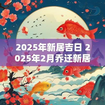 2025年新居吉日 2025年2月乔迁新居吉日