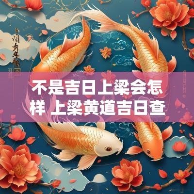 不是吉日上梁会怎样 上梁黄道吉日查询2025