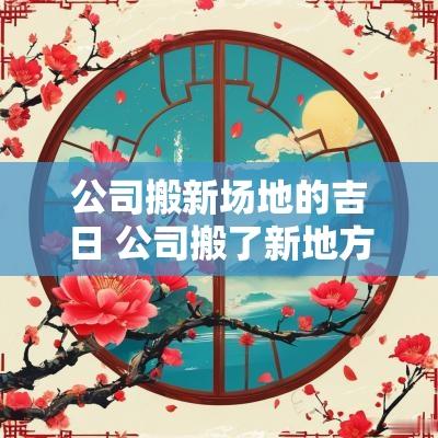 公司搬新场地的吉日 公司搬了新地方不适应