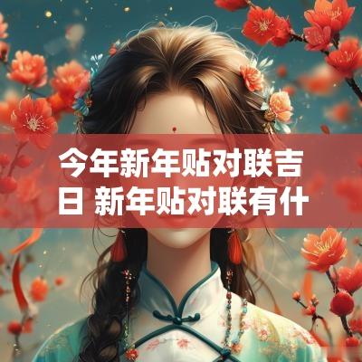 今年新年贴对联吉日 新年贴对联有什么讲究和忌讳