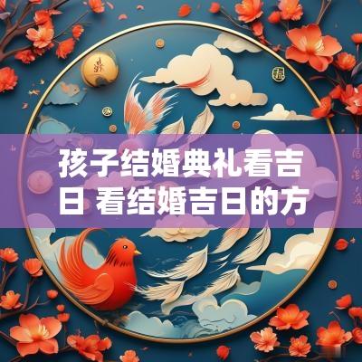 孩子结婚典礼看吉日 看结婚吉日的方法与步骤