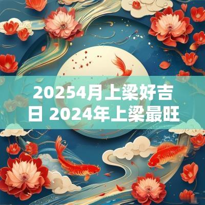 20254月上梁好吉日 2025年上梁最旺日子有哪些