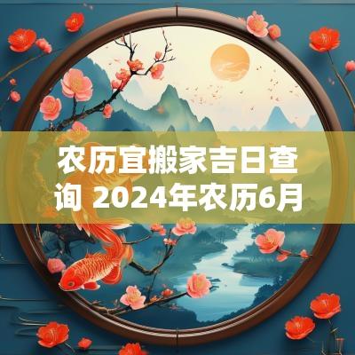 农历宜搬家吉日查询 2025年农历6月搬家吉日查询
