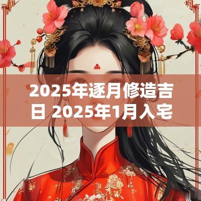 2025年逐月修造吉日 2025年1月入宅黄道吉日