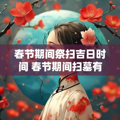 春节期间祭扫吉日时间 春节期间扫墓有什么讲究
