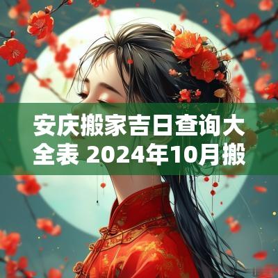安庆搬家吉日查询大全表 2025年10月搬家黄道吉日查询表