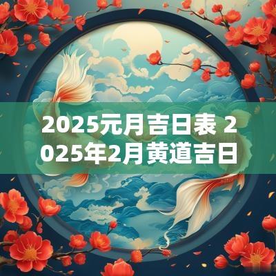 2025元月吉日表 2025年2月黄道吉日查询
