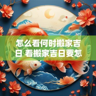 怎么看何时搬家吉日 看搬家吉日要怎么看