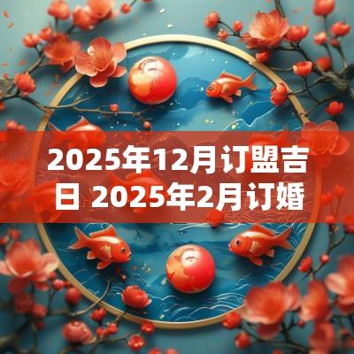 2025年12月订盟吉日 2025年2月订婚黄道吉日是哪几天