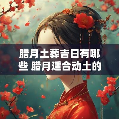 腊月土葬吉日有哪些 腊月适合动土的日子