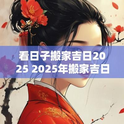 看日子搬家吉日2025 2025年搬家吉日查询