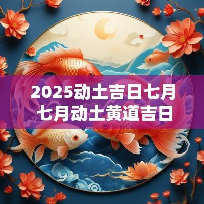 2025动土吉日七月 七月动土黄道吉日