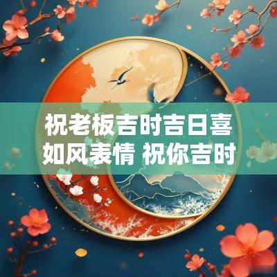祝老板吉时吉日喜如风表情 祝你吉时吉日喜如风顺口溜
