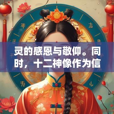 灵的感恩与敬仰。同时，十二神像作为信仰的象征，可以驱散邪灵，祈求平安与健康，增强人们对未来美好生活的期盼。这些神像不仅是文化遗产的体现，也是代代相传的信仰纽带，承载着丰富的宗教内涵与传统价值观。