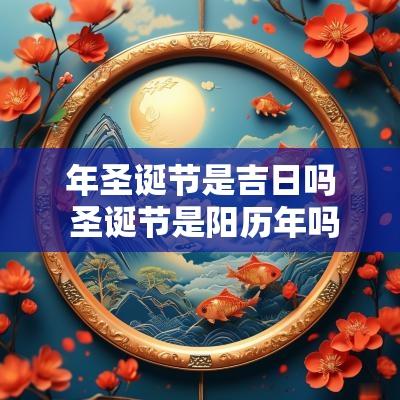 年圣诞节是吉日吗 圣诞节是阳历年吗?