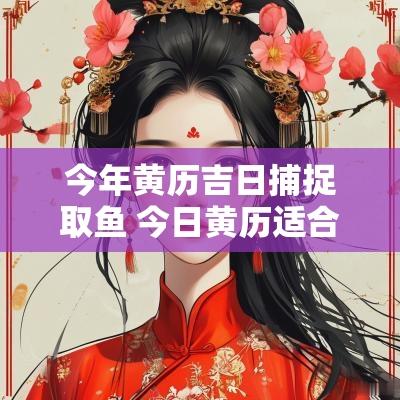 今年黄历吉日捕捉取鱼 今日黄历适合钓鱼吗