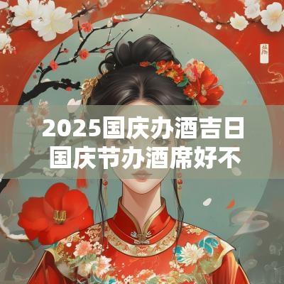 2025国庆办酒吉日 国庆节办酒席好不好