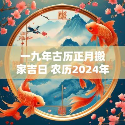 一九年古历正月搬家吉日 农历2025年正月搬家吉日