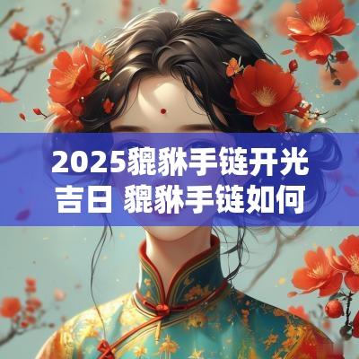 2025貔貅手链开光吉日 貔貅手链如何开光才最好