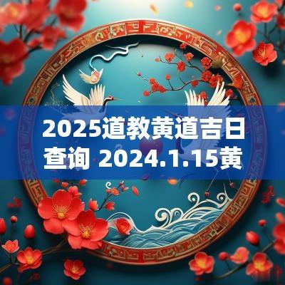 2025道教黄道吉日查询 2025.1.15黄道吉日