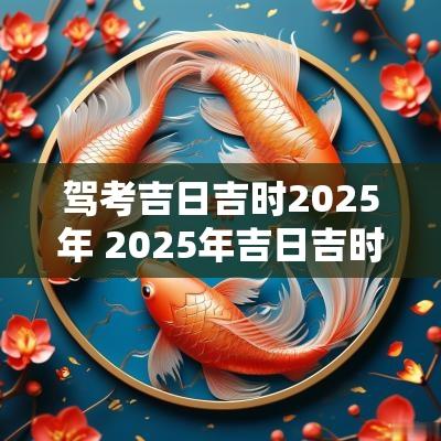 驾考吉日吉时2025年 2025年吉日吉时一览表