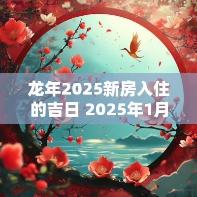蛇年2025新房入住的吉日 2025年1月入住新房吉日查询