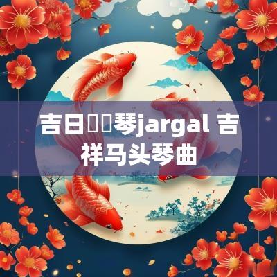 吉日馬頭琴jargal 吉祥马头琴曲