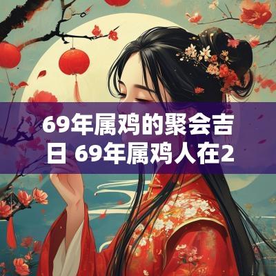 69年属鸡的聚会吉日 69年属鸡人在2025年的全年运势