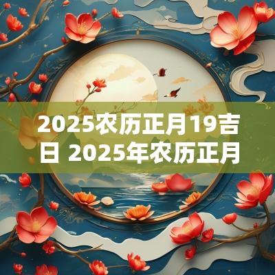 2025农历正月19吉日 2025年农历正月十二是黄道吉日吗