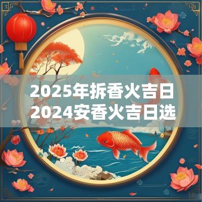 2025年拆香火吉日 2025安香火吉日选择