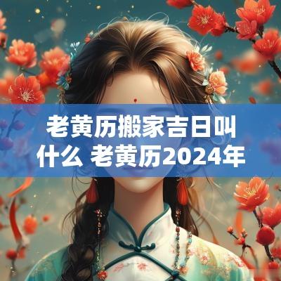 老黄历搬家吉日叫什么 老黄历2025年黄道吉日搬家