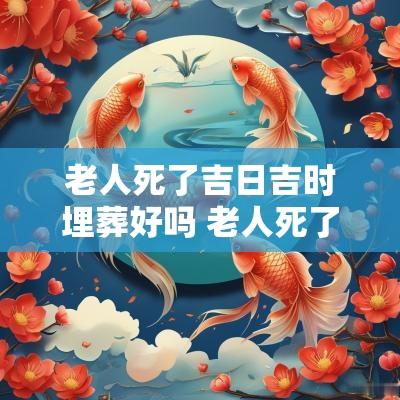 老人死了吉日吉时埋葬好吗 老人死了埋好后下雨好不好