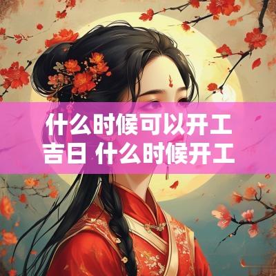 什么时候可以开工吉日 什么时候开工最好