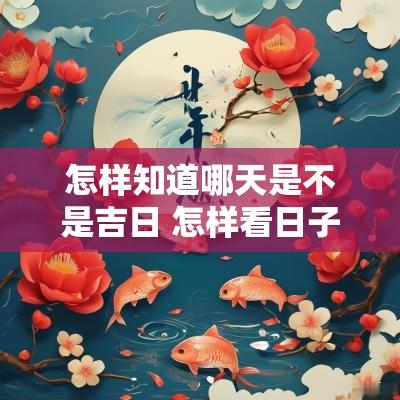 怎样知道哪天是不是吉日 怎样看日子是不是黄道吉日