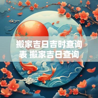 搬家吉日吉时查询表 搬家吉日查询