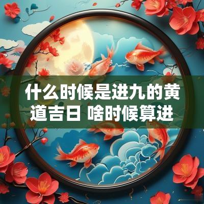 什么时候是进九的黄道吉日 啥时候算进九