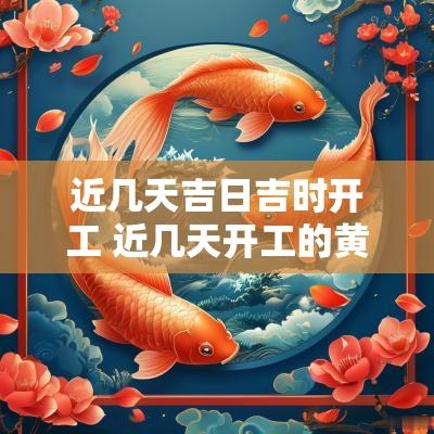 近几天吉日吉时开工 近几天开工的黄道吉日