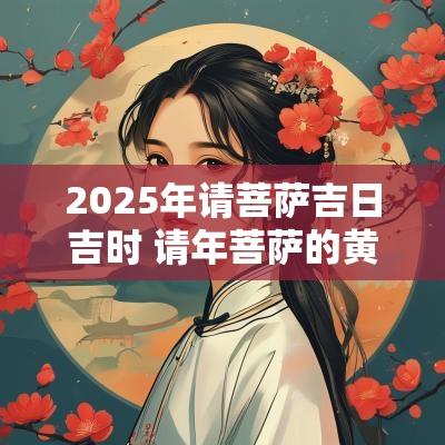2025年请菩萨吉日吉时 请年菩萨的黄道吉日