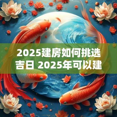 2025建房如何挑选吉日 2025年可以建房吗