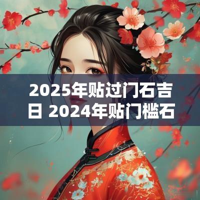2025年贴过门石吉日 2025年贴门槛石的黄道吉日有哪些