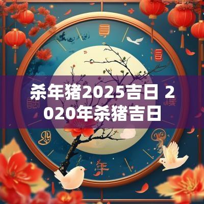 杀年猪2025吉日 2025年杀猪吉日