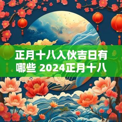 正月十八入伙吉日有哪些 2025正月十八是吉日吗