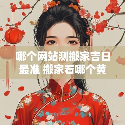 哪个网站测搬家吉日最准 搬家看哪个黄道吉日好