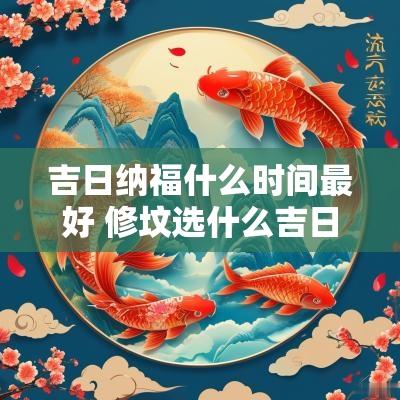 吉日纳福什么时间最好 修坟选什么吉日最好