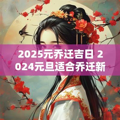 2025元乔迁吉日 2025元旦适合乔迁新居吗