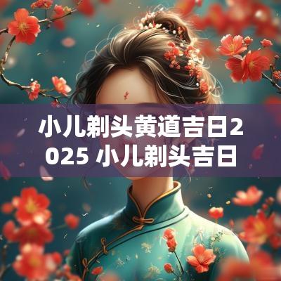 小儿剃头黄道吉日2025 小儿剃头吉日口诀