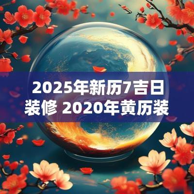 2025年新历7吉日装修 2025年黄历装修吉日