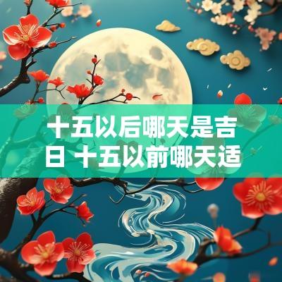 十五以后哪天是吉日 十五以前哪天适合开业