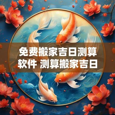 免费搬家吉日测算软件 测算搬家吉日的软件