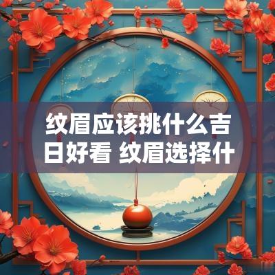 纹眉应该挑什么吉日好看 纹眉选择什么颜色好